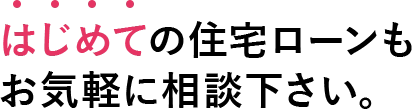 はじめての住宅ローもお気軽に相談下さい。